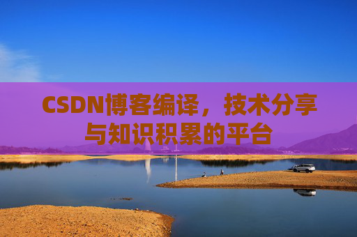 CSDN博客编译，技术分享与知识积累的平台
